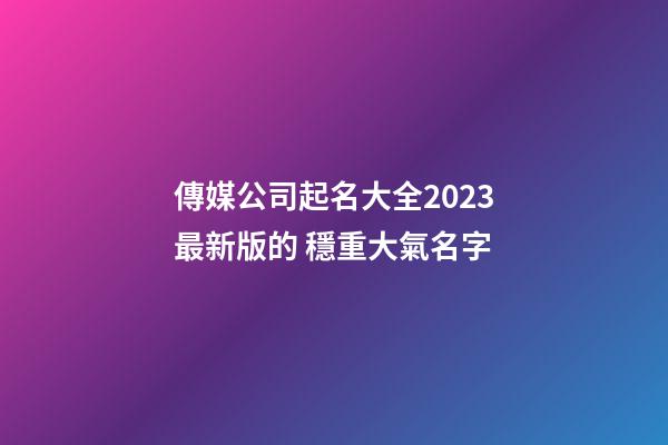 傳媒公司起名大全2023最新版的 穩重大氣名字-第1張-公司起名-玄機派